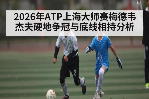 2026年ATP上海大师赛梅德韦杰夫硬地争冠与底线相持分析 | lebo sports