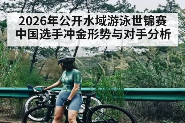 2026年公开水域游泳世锦赛中国选手冲金形势与对手分析 | lebo sports