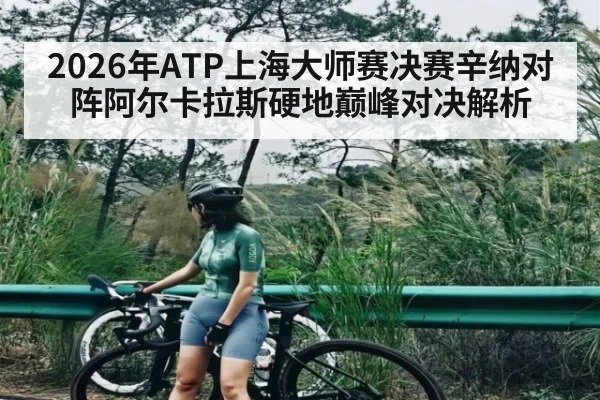 2026年ATP上海大师赛决赛辛纳对阵阿尔卡拉斯硬地巅峰对决解析 | lebo sports