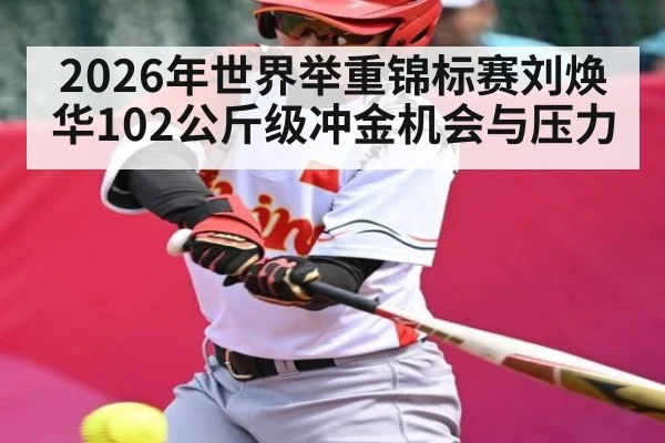 2026年世界举重锦标赛刘焕华102公斤级冲金机会与压力