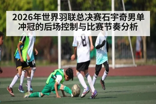 2026年世界羽联总决赛石宇奇男单冲冠的后场控制与比赛节奏分析 | lebo sports